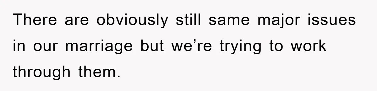 There are obviously still same major issues in our marriage but we’re trying to work through them.