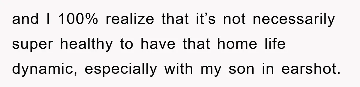 and I 100% realize that it’s not necessarily super healthy to have that home life dynamic, especially with my son in earshot.