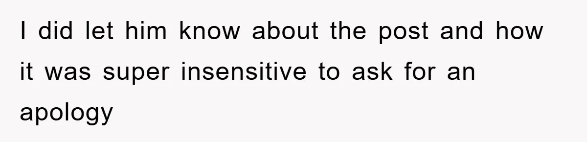I did let him know about the post and how it was super insensitive to ask for an apology