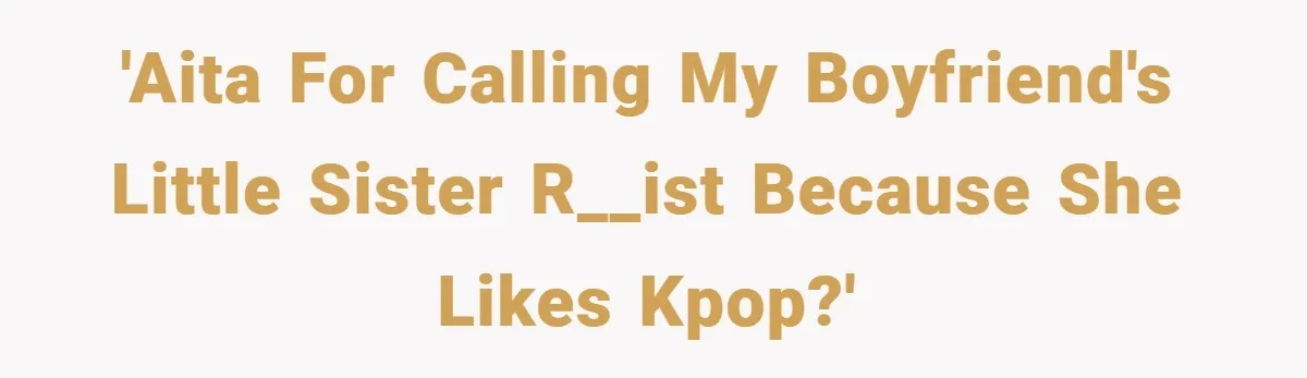 'AITA for calling my boyfriend's little sister r__ist because she likes kpop?'