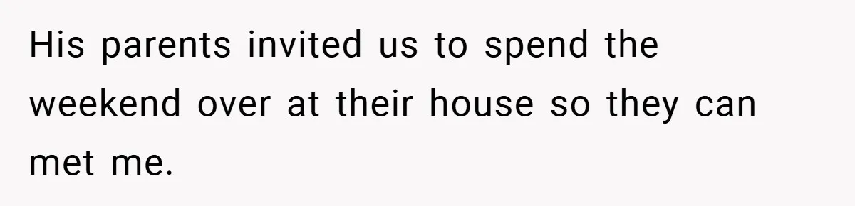 His parents invited us to spend the weekend over at their house so they can met me.