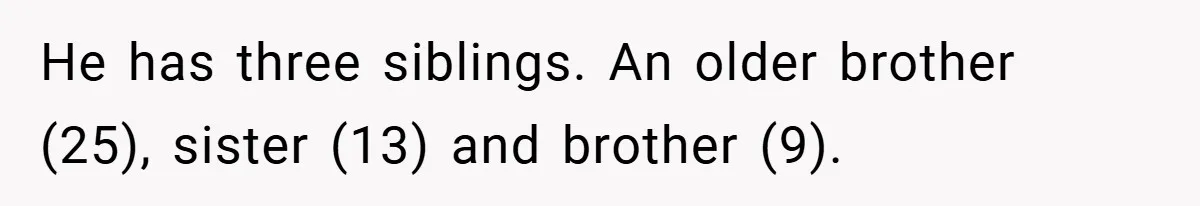 He has three siblings. An older brother (25), sister (13) and brother (9).
