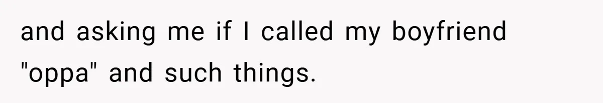 and asking me if I called my boyfriend "oppa" and such things.