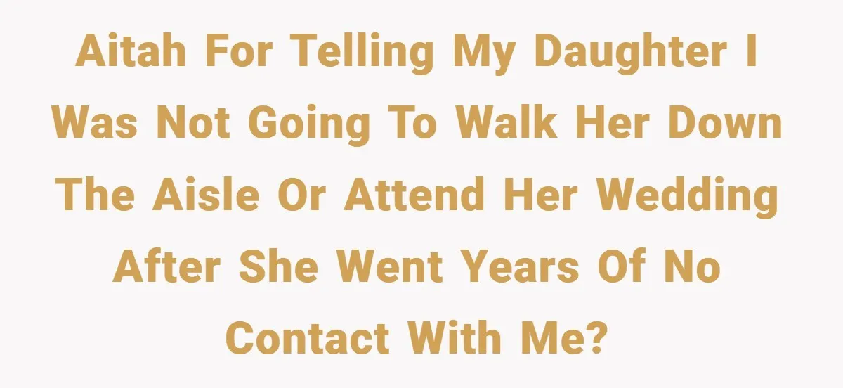 AITAH for telling my daughter I was not going to walk her down the aisle or attend her wedding after she went years of no contact with me?