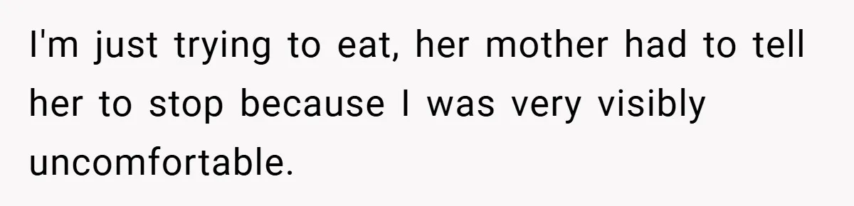 I'm just trying to eat, her mother had to tell her to stop because I was very visibly uncomfortable.