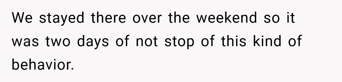 We stayed there over the weekend so it was two days of not stop of this kind of behavior.