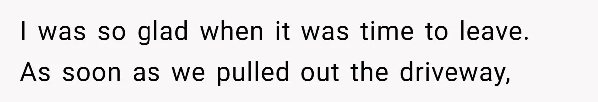 I was so glad when it was time to leave. As soon as we pulled out the driveway,