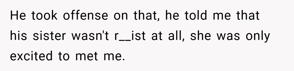 He took offense on that, he told me that his sister wasn't r__ist at all, she was only excited to met me.