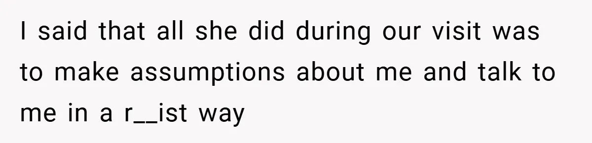 I said that all she did during our visit was to make assumptions about me and talk to me in a r__ist way