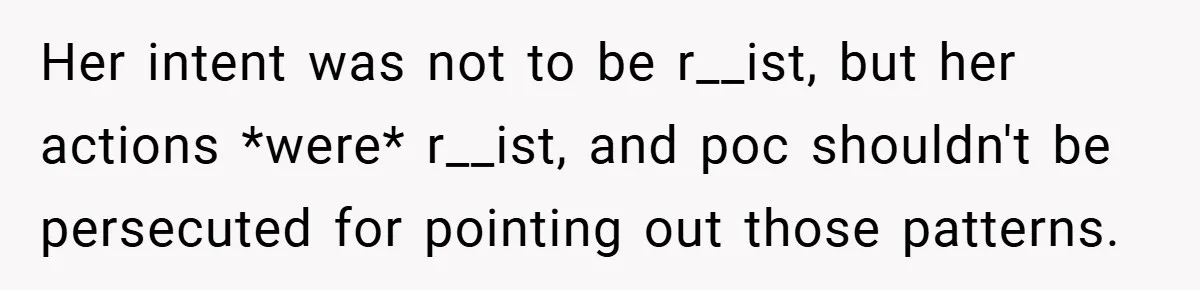 Her intent was not to be r__ist, but her actions *were* r__ist, and poc shouldn't be persecuted for pointing out those patterns.