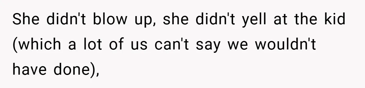 She didn't blow up, she didn't yell at the kid (which a lot of us can't say we wouldn't have done),