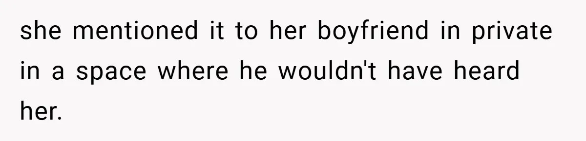 she mentioned it to her boyfriend in private in a space where he wouldn't have heard her.