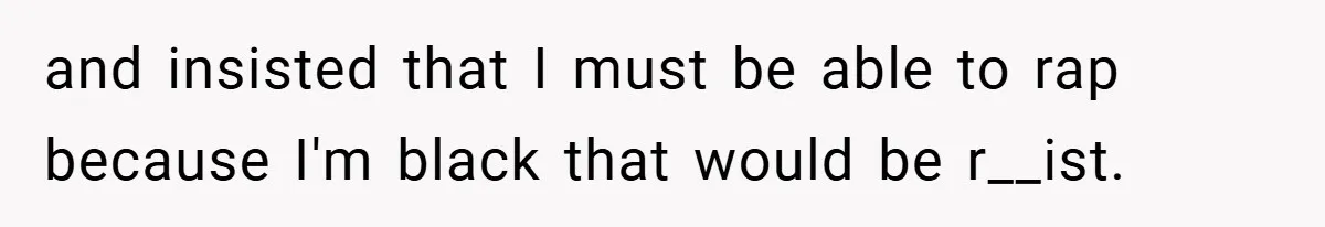 and insisted that I must be able to rap because I'm black that would be r__ist.