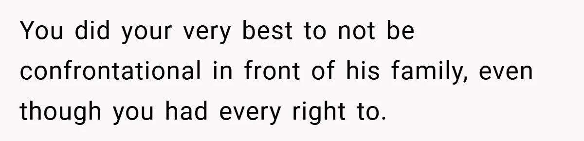 You did your very best to not be confrontational in front of his family, even though you had every right to.