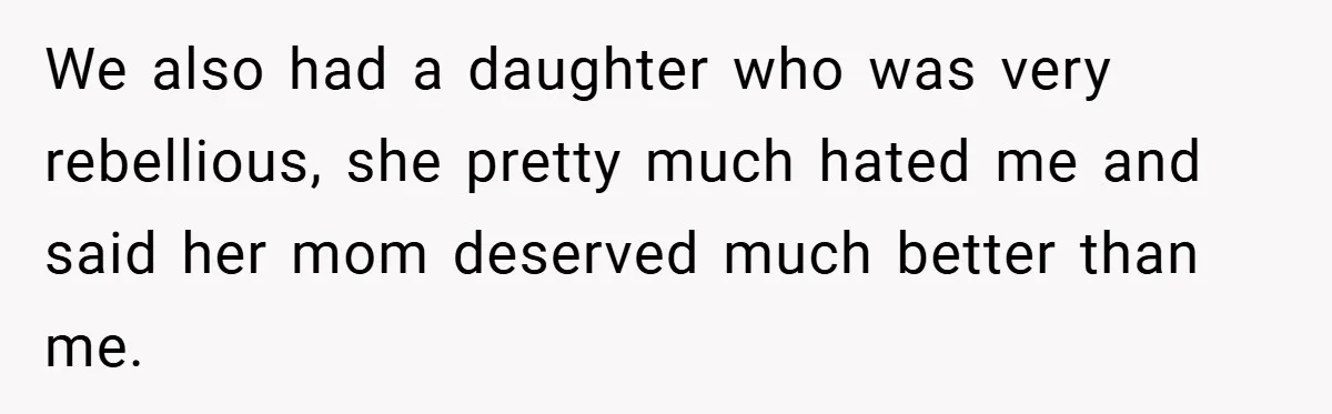 We also had a daughter who was very rebellious, she pretty much hated me and said her mom deserved much better than me.