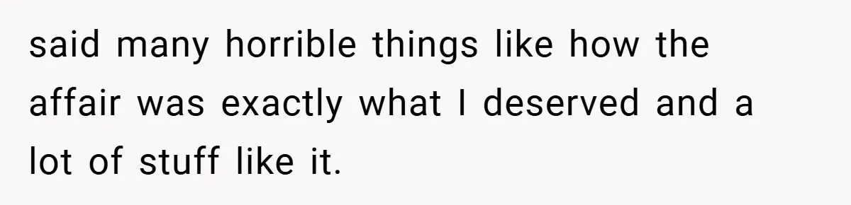 said many horrible things like how the affair was exactly what I deserved and a lot of stuff like it.