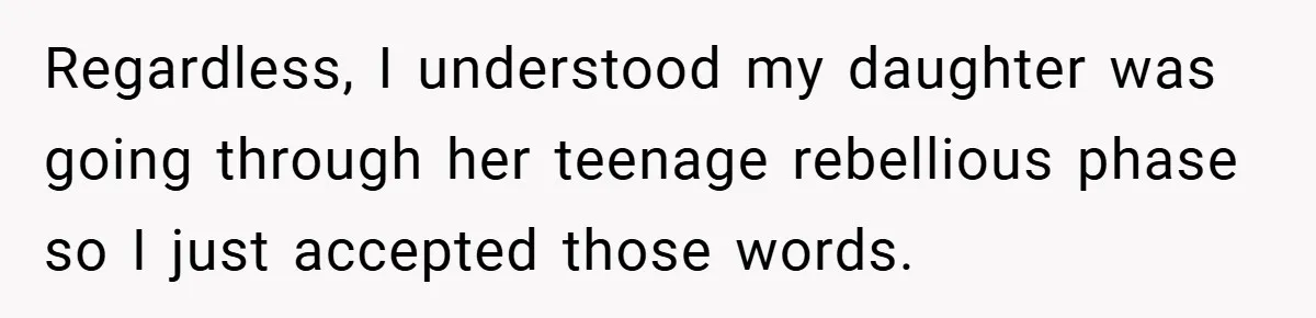 Regardless, I understood my daughter was going through her teenage rebellious phase so I just accepted those words.