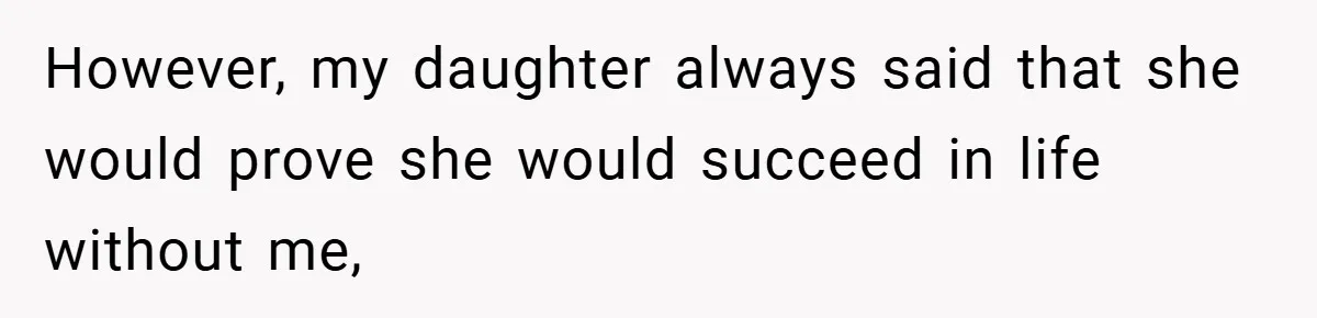However, my daughter always said that she would prove she would succeed in life without me,