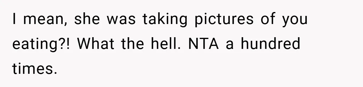 I mean, she was taking pictures of you eating?! What the hell. NTA a hundred times.