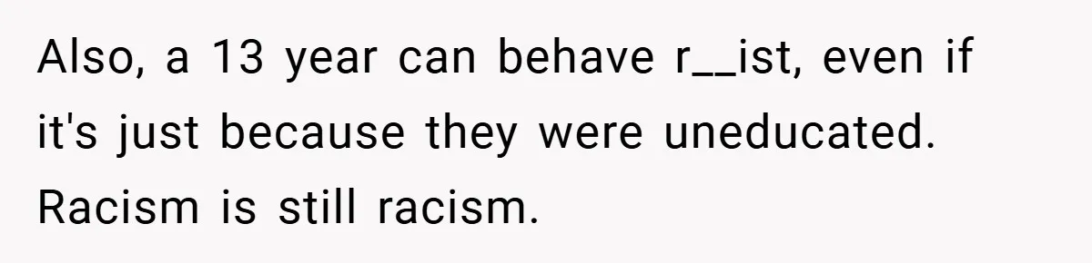 Also, a 13 year can behave r__ist, even if it's just because they were uneducated. Racism is still racism.