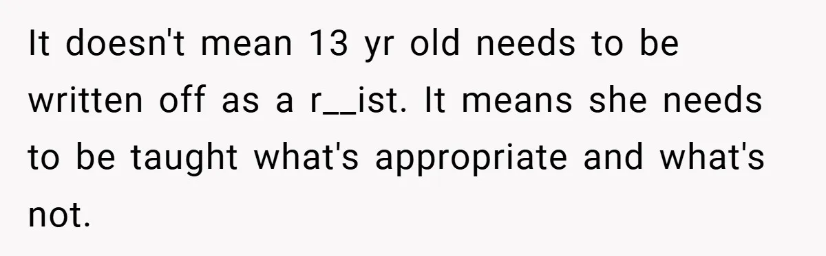 It doesn't mean 13 yr old needs to be written off as a r__ist. It means she needs to be taught what's appropriate and what's not.