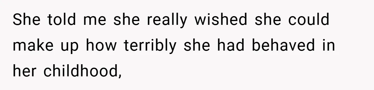 She told me she really wished she could make up how terribly she had behaved in her childhood,