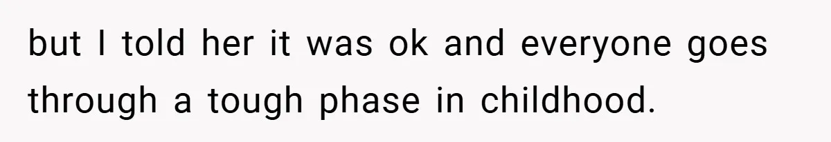 but I told her it was ok and everyone goes through a tough phase in childhood.