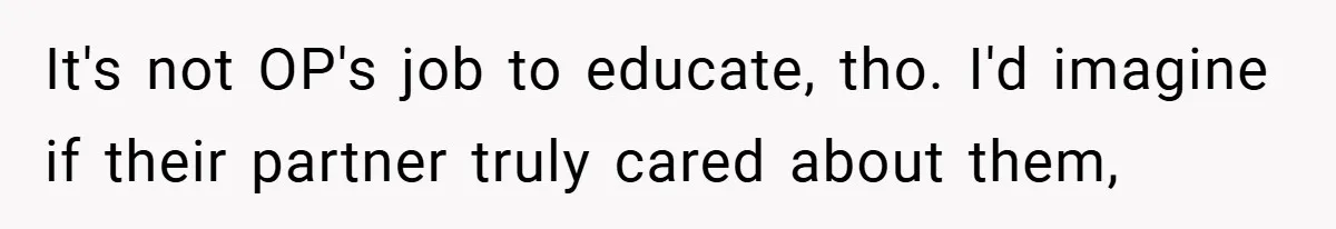 It's not OP's job to educate, tho. I'd imagine if their partner truly cared about them,