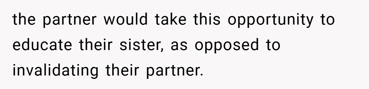 the partner would take this opportunity to educate their sister, as opposed to invalidating their partner.