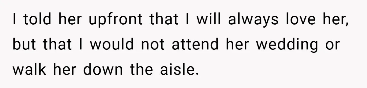 I told her upfront that I will always love her, but that I would not attend her wedding or walk her down the aisle.