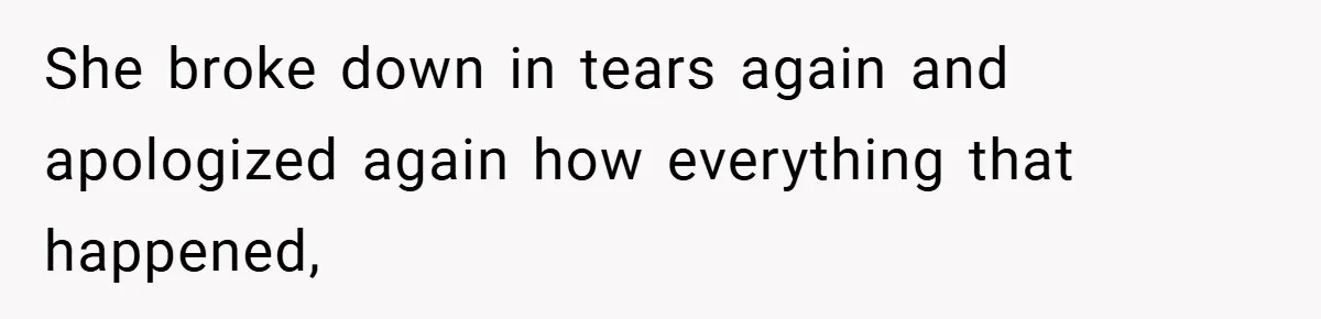 She broke down in tears again and apologized again how everything that happened,