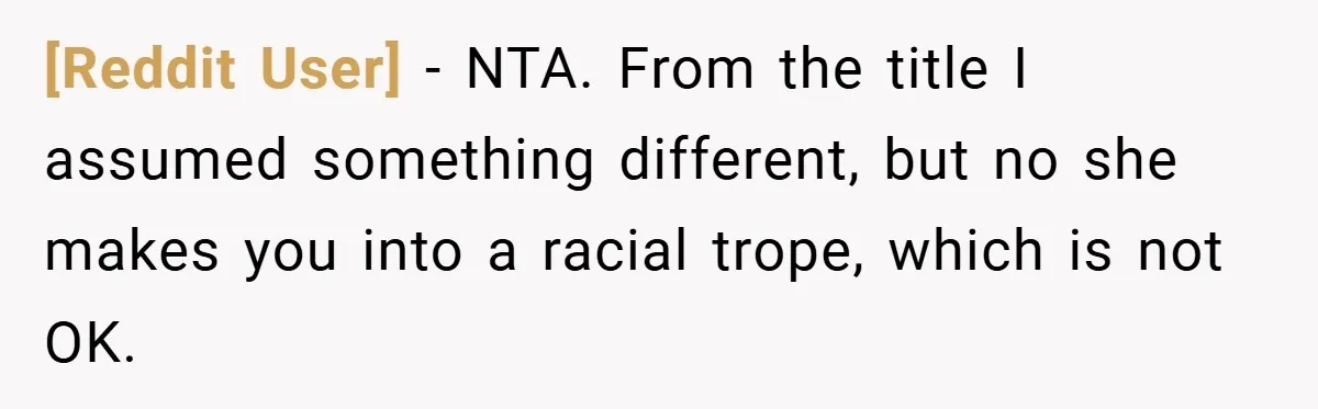 [Reddit User] − NTA. From the title I assumed something different, but no she makes you into a racial trope, which is not OK.