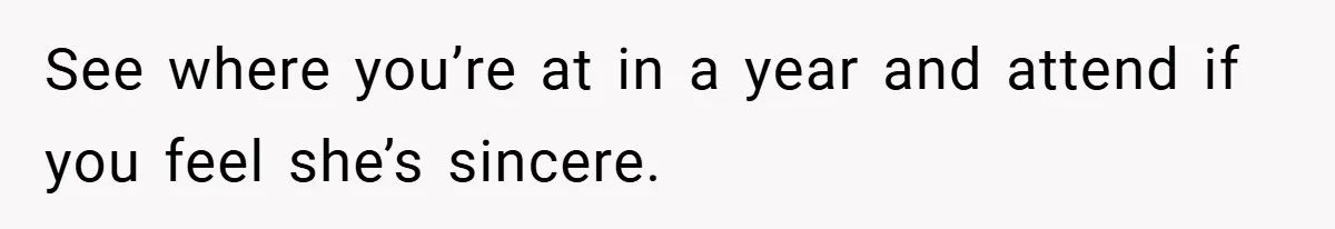 See where you’re at in a year and attend if you feel she’s sincere.