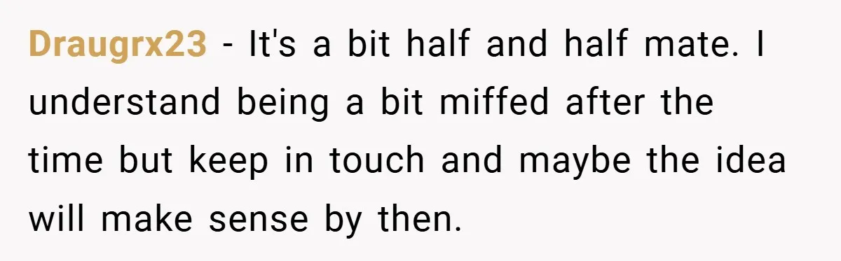 Draugrx23 − It's a bit half and half mate. I understand being a bit miffed after the time but keep in touch and maybe the idea will make sense by...