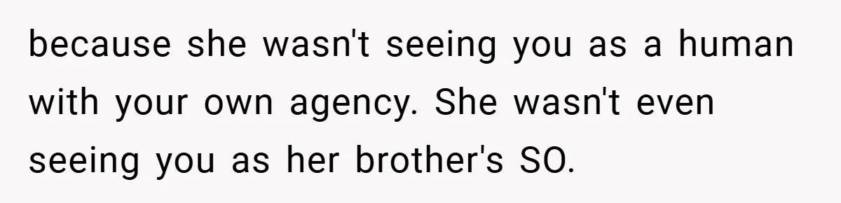 because she wasn't seeing you as a human with your own agency. She wasn't even seeing you as her brother's SO.