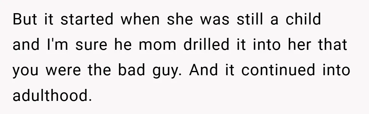 But it started when she was still a child and I'm sure he mom drilled it into her that you were the bad guy. And it continued into adulthood.