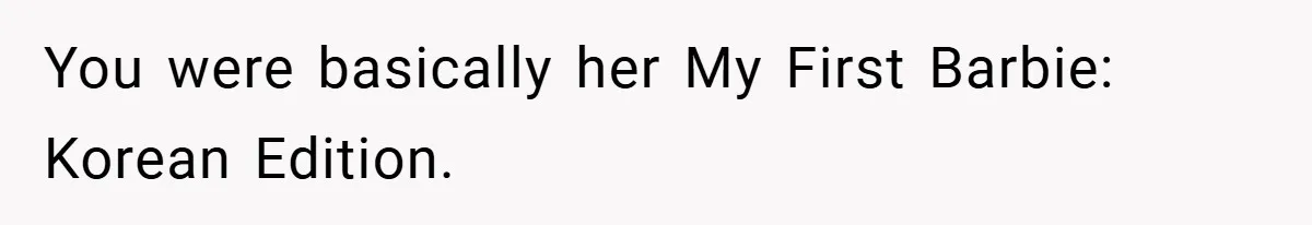 You were basically her My First Barbie: Korean Edition.