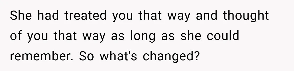 She had treated you that way and thought of you that way as long as she could remember. So what's changed?