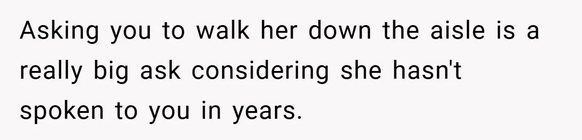 Asking you to walk her down the aisle is a really big ask considering she hasn't spoken to you in years.