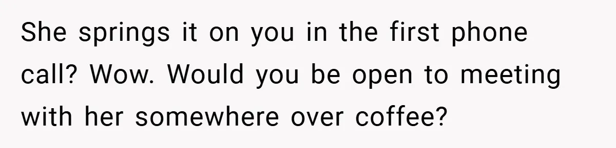 She springs it on you in the first phone call? Wow. Would you be open to meeting with her somewhere over coffee?