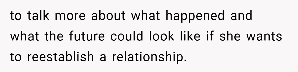 to talk more about what happened and what the future could look like if she wants to reestablish a relationship.