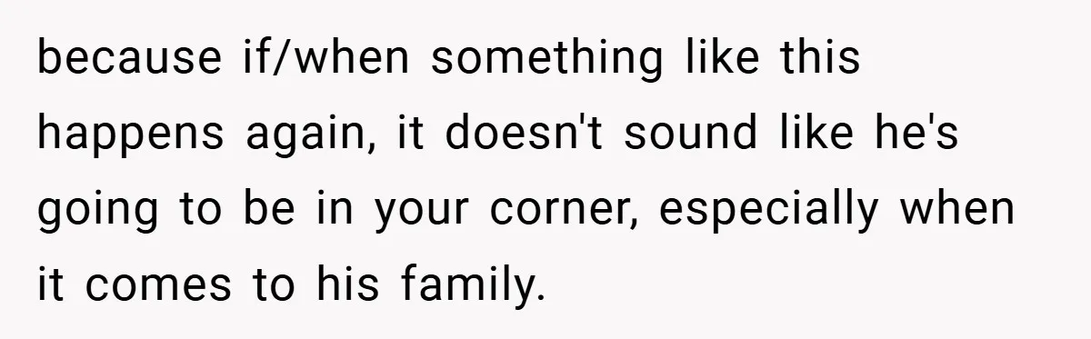 because if/when something like this happens again, it doesn't sound like he's going to be in your corner, especially when it comes to his family.
