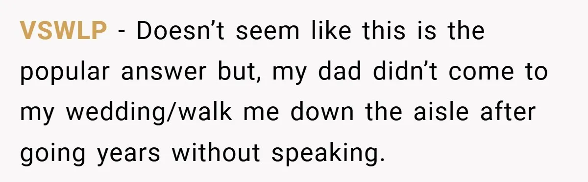 VSWLP − Doesn’t seem like this is the popular answer but, my dad didn’t come to my wedding/walk me down the aisle after going years without speaking.