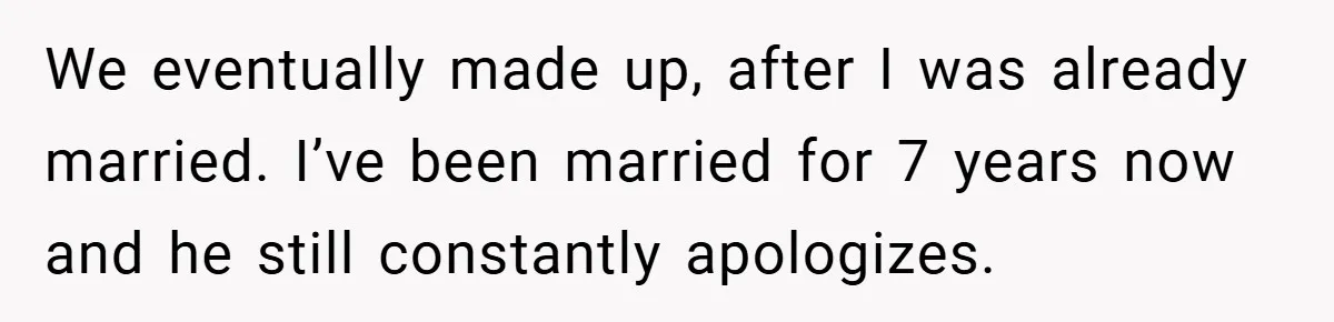 We eventually made up, after I was already married. I’ve been married for 7 years now and he still constantly apologizes.