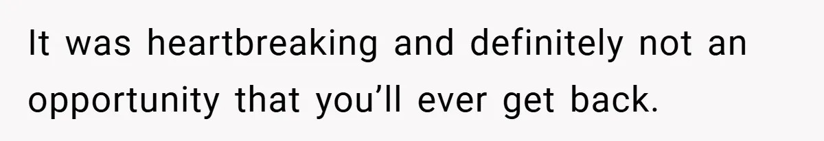 It was heartbreaking and definitely not an opportunity that you’ll ever get back.