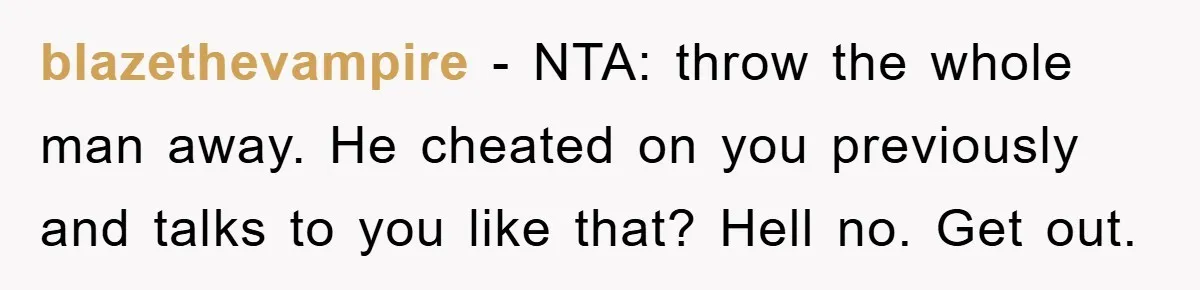blazethevampire − NTA: throw the whole man away. He cheated on you previously and talks to you like that? Hell no. Get out.