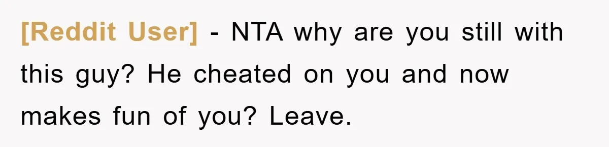 [Reddit User] − NTA why are you still with this guy? He cheated on you and now makes fun of you? Leave.