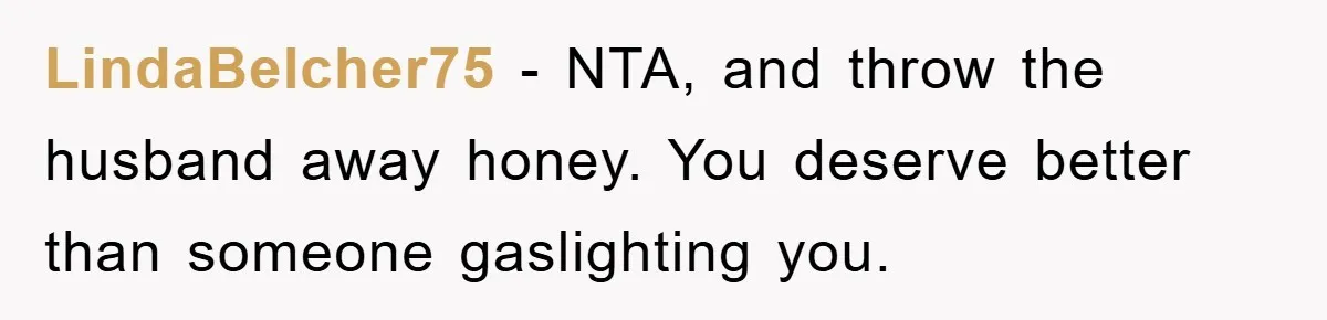 LindaBelcher75 − NTA, and throw the husband away honey. You deserve better than someone gaslighting you.