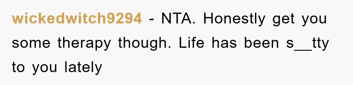 wickedwitch9294 − NTA. Honestly get you some therapy though. Life has been s__tty to you lately