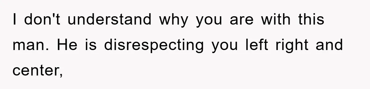 I don't understand why you are with this man. He is disrespecting you left right and center,